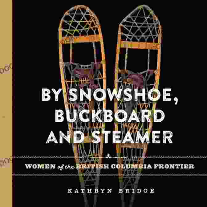 Book Cover: Women Of The British Columbia Frontier By Snowshoe Buckboard And Steamer: Women Of The British Columbia Frontier