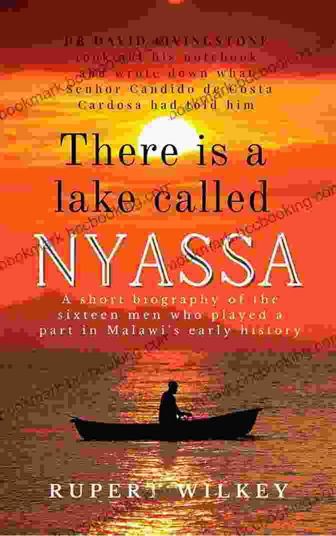 Kondwani Nankhumwa There Is A Lake Called Nyassa: A Short Biography Of The Sixteen Men Who Played A Part In Malawi S Early History