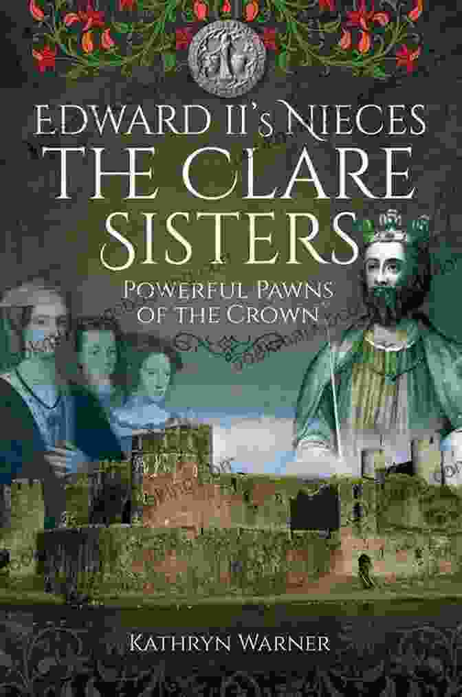 Powerful Pawns Of The Crown: Unraveling The Intricacies Of Medieval Court Edward II S Nieces The Clare Sisters: Powerful Pawns Of The Crown