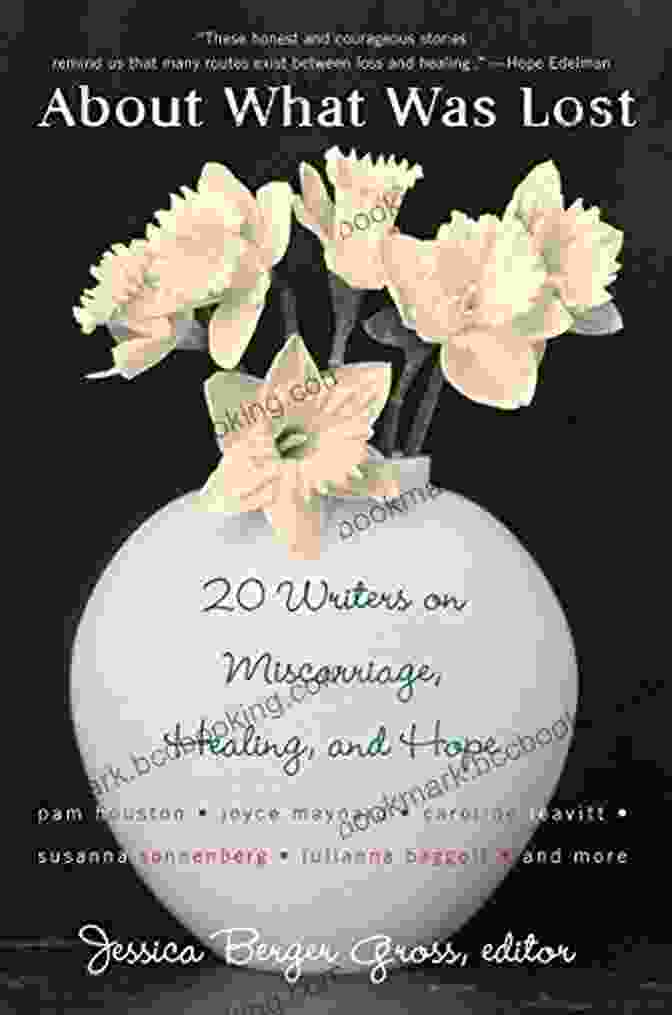 Twenty Writers On Miscarriage: Healing And Hope About What Was Lost: Twenty Writers On Miscarriage Healing And Hope