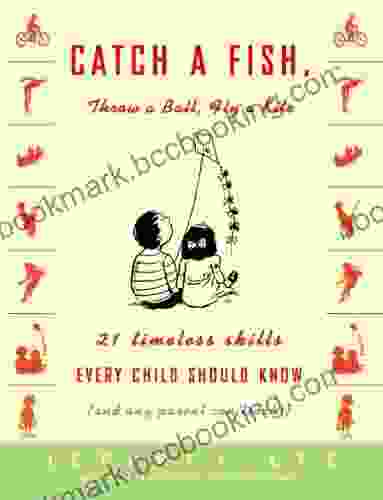 Catch A Fish Throw A Ball Fly A Kite: 21 Timeless Skills Every Child Should Know (and Any Parent Can Teach )