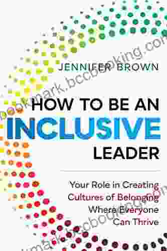How To Be An Inclusive Leader: Your Role In Creating Cultures Of Belonging Where Everyone Can Thrive