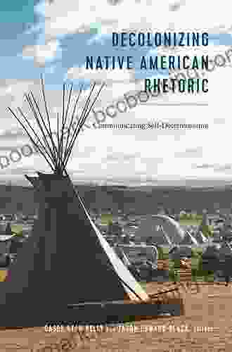 Decolonizing Native American Rhetoric: Communicating Self Determination (Frontiers In Political Communication 36)
