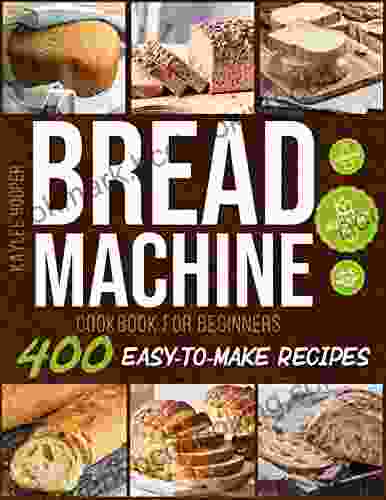 Bread Machine Cookbook For Beginners: Discover 400 Easy To Make Bread Machine Recipes To Help You Bake Fresh Healthy And Tasty Homemade Bread From Scratch
