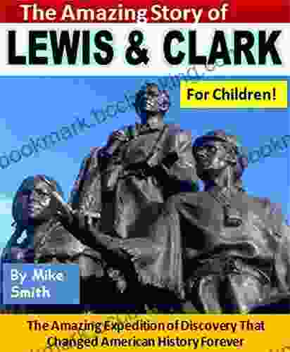 The Amazing Story Of Lewis And Clark For Children : The Incredible Expedition Of Discovery That Changed American History Forever