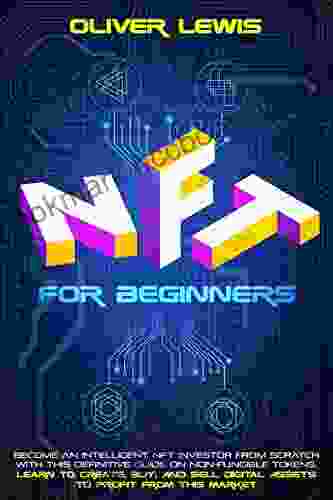 NFT For Beginners: Become An Intelligent NFT Investor From Scratch With This Definitive Guide On Non Fungible Tokens Learn To Create Buy And Sell Digital Assets To Profit From This Market