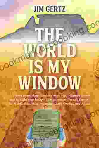 The World Is My Window: How A Young American S Six Week Trip To Europe Turned Into An Eight Year Backpacking Adventure Through Europe The Middle East Asia Australia Latin America And Africa