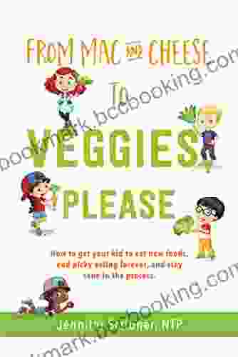 From Mac Cheese To Veggies Please: How To Get Your Kid To Eat New Foods End Picky Eating Forever And Stay Sane In The Process
