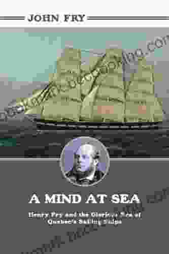 A Mind At Sea: Henry Fry And The Glorious Era Of Quebec S Sailing Ships