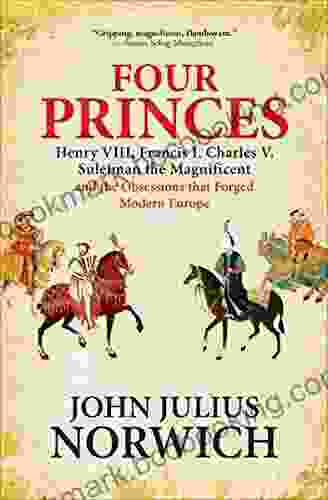 Four Princes: Henry VIII Francis I Charles V Suleiman The Magnificent And The Obsessions That Forged Modern Europe