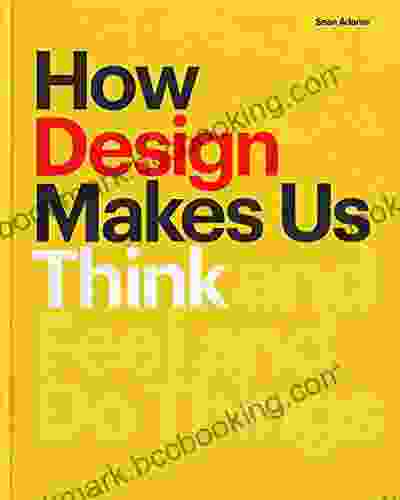 How Design Makes Us Think: And Feel And Do Things
