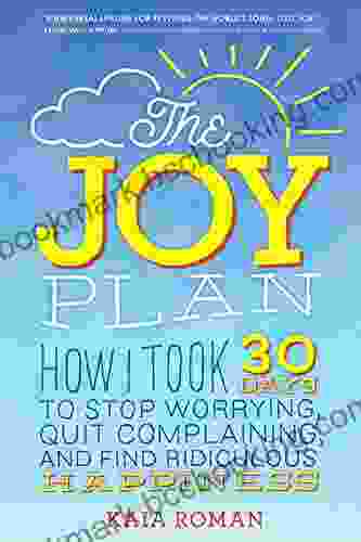 The Joy Plan: How I Took 30 Days To Stop Worrying Quit Complaining And Find Ridiculous Happiness