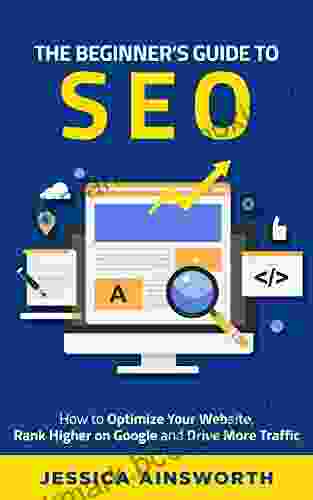 The Beginner S Guide To SEO: How To Optimize Your Website Rank Higher On Google And Drive More Traffic (The Beginner S Guide To Marketing 3)
