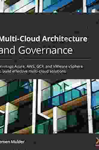 Multi Cloud Architecture And Governance: Leverage Azure AWS GCP And VMware VSphere To Build Effective Multi Cloud Solutions