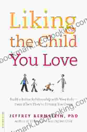 Liking The Child You Love: Build A Better Relationship With Your Kids Even When They Re Driving You Crazy