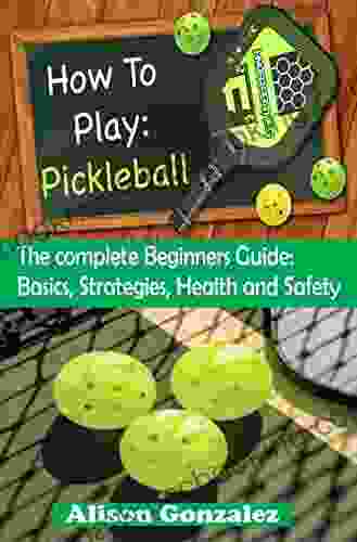 HOW TO PLAY: PICKLEBALL: The Complete Beginners Guide: Basics Strategies Health And Safety