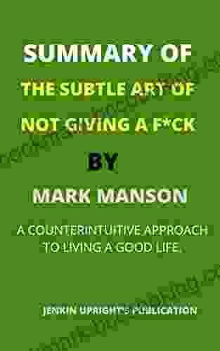 SUMMARY OF THE SUBTLE ART OF NOT GIVING A F*CK BY MARK MANSON: A COUNTERINTUITIVE APPROACH TO LIVING A GOOD LIFE An Insightful Chapter By Chapter Summary
