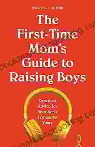 The First Time Mom S Guide To Raising Boys: Practical Advice For Your Son S Formative Years (First Time Moms)