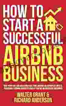 How To Start A Successful Airbnb Business: Quit Your Day Job And Earn Full Time Income On Autopilot With A Profitable Airbnb Business Even If You Re An Absolute Beginner (2024)