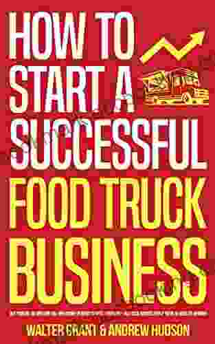 How To Start A Successful Food Truck Business: Quit Your Day Job And Earn Full Time Income On Autopilot With A Profitable Food Truck Business Even If You Re An Absolute Beginner