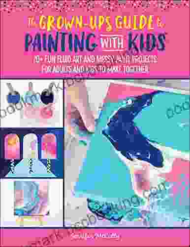 The Grown Up S Guide To Painting With Kids: 20+ Fun Fluid Art And Messy Paint Projects For Adults And Kids To Make Together