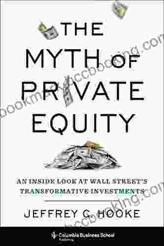 The Myth Of Private Equity: An Inside Look At Wall Street S Transformative Investments