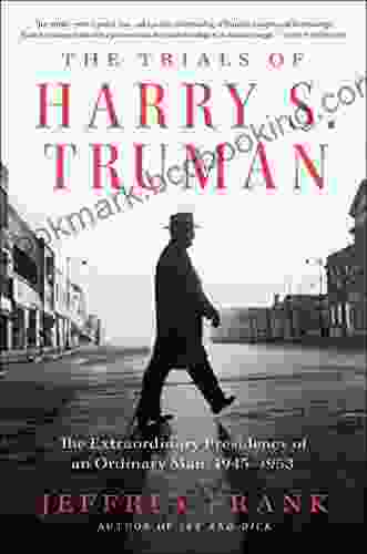 The Trials Of Harry S Truman: The Extraordinary Presidency Of An Ordinary Man 1945 1953
