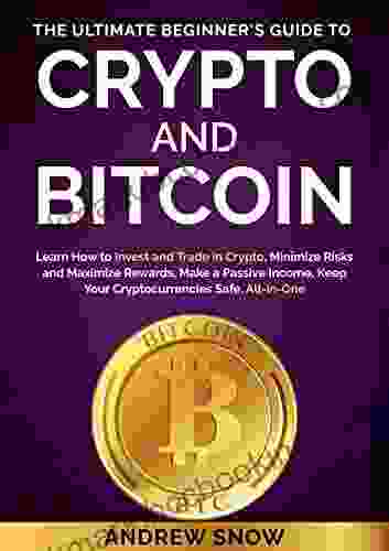 THE ULTIMATE BEGINNER S GUIDE TO CRYPTO AND BITCOIN: Learn How To Invest And Trade In Crypto Minimize Risks And Maximize Rewards Make A Passive Income Keep Your Cryptocurrencies Safe All In One