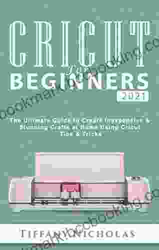 Cricut For Beginners 2024: The Ultimate Guide To Create Inexpensive Stunning Crafts At Home Using Cricut Tips Tricks