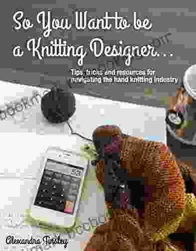 So You Want To Be A Knitting Designer: Tips Tricks And Resources For Navigating The Hand Knitting Industry