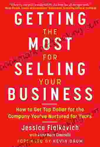 Getting The Most For Selling Your Business: How To Get Top Dollar For The Company You Ve Nurtured For Years