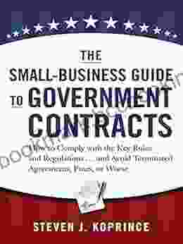 The Small Business Guide To Government Contracts: How To Comply With The Key Rules And Regulations And Avoid Terminated Agreements Fines Or Worse