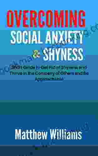 OVERCOMING SOCIAL ANXIETY AND SHYNESS: Short Guide To Get Rid Of Shyness And Thrive In The Company Of Others And Be Approachable