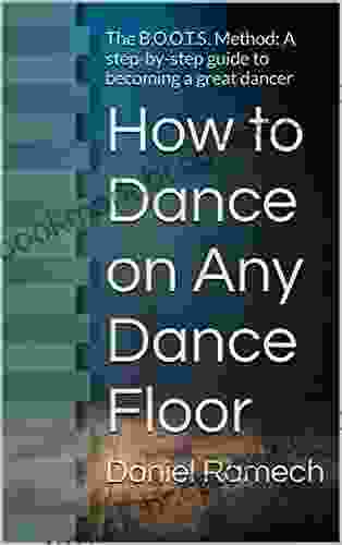 How To Dance On Any Dance Floor: The B O O T S Method: A Step By Step Guide To Becoming A Great Dancer