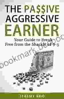 THE PASSIVE AGGRESSIVE EARNER: YOUR GUIDE TO BREAK FREE FROM THE SHACKLE OF 9 5