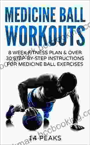 Medicine Ball Workouts: 8 Week Fitness Plan: Over 30 Step By Step Instructions For Medicine Ball Exercises