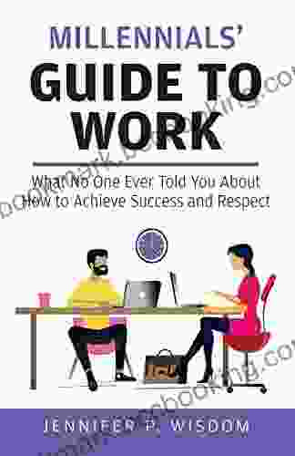 Millennials Guide To Work: What No One Ever Told You About How To Achieve Success And Respect