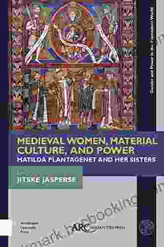Medieval Women Material Culture And Power: Matilda Plantagenet And Her Sisters (Gender And Power In The Premodern World)