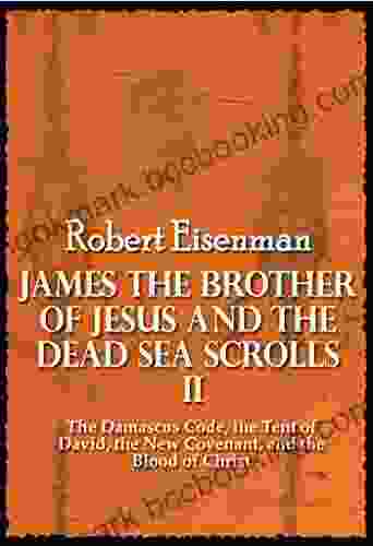 James The Brother Of Jesus And The Dead Sea Scrolls II : The Damascus Code The Tent Of David The New Covenant And The Blood Of Christ