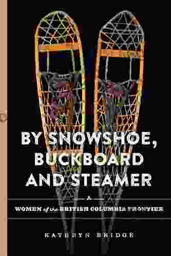 By Snowshoe Buckboard And Steamer: Women Of The British Columbia Frontier